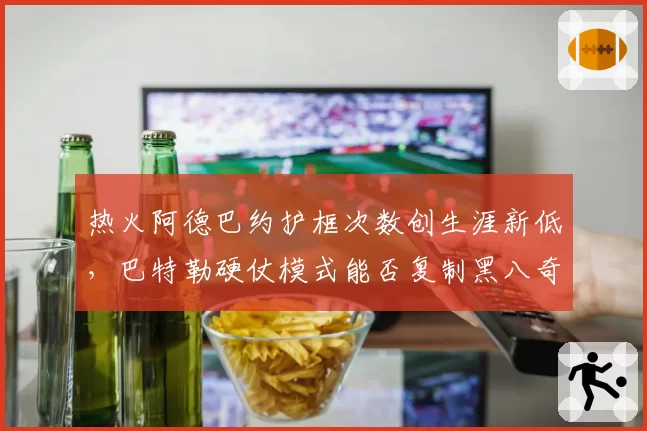 热火阿德巴约护框次数创生涯新低,巴特勒硬仗模式能否复制黑八奇迹?