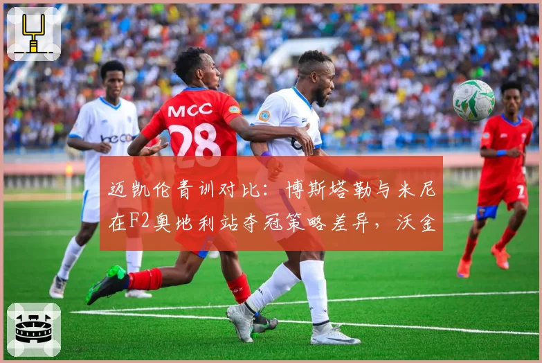 迈凯伦青训对比:博斯塔勒与米尼在F2奥地利站夺冠策略差异,沃金团队已启动续约评估