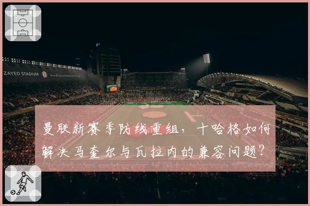 曼联新赛季防线重组,十哈格如何解决马奎尔与瓦拉内的兼容问题?