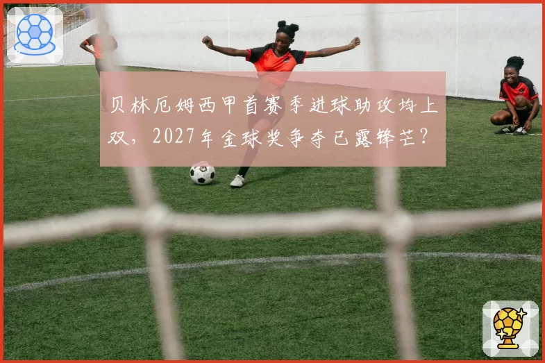 贝林厄姆西甲首赛季进球助攻均上双,2027年金球奖争夺已露锋芒?