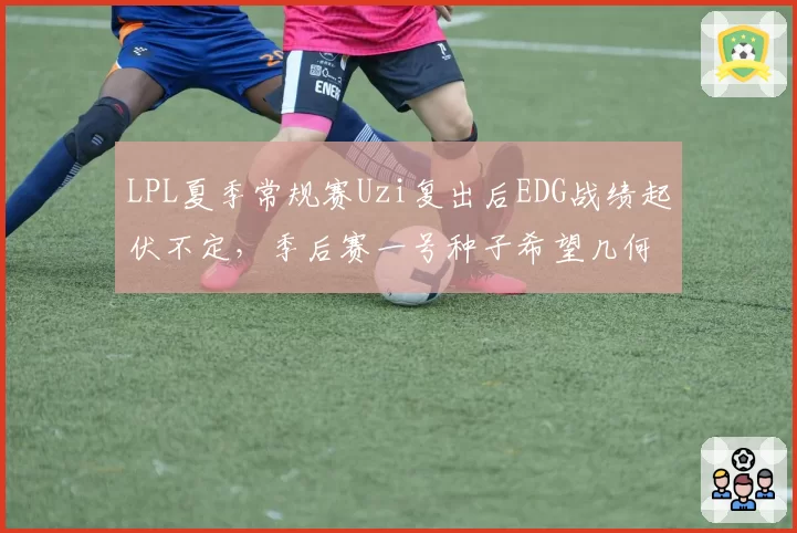 LPL夏季常规赛Uzi复出后EDG战绩起伏不定，季后赛一号种子希望几何？