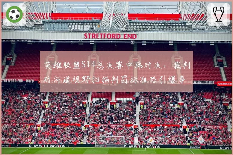 英雄联盟S14总决赛中韩对决,裁判对河道视野扫描判罚标准恐引爆争议