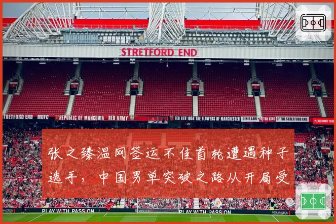 张之臻温网签运不佳首轮遭遇种子选手，中国男单突破之路从开局受阻