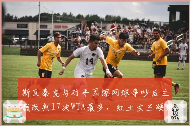 斯瓦泰克与对手因擦网球争吵后主裁改判17次WTA最多，红土女王硬地争议失分率超15%