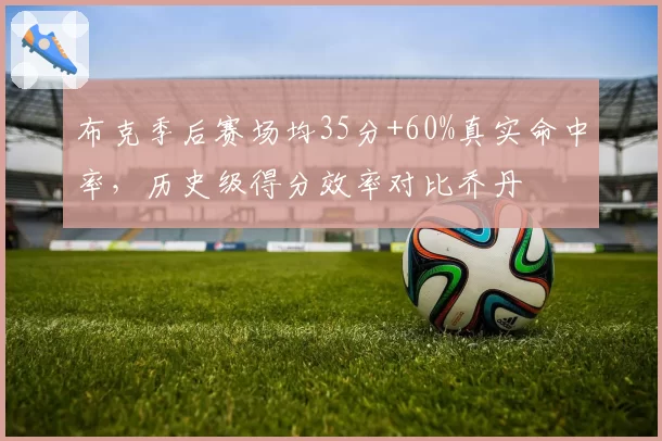 布克季后赛场均35分+60%真实命中率，历史级得分效率对比乔丹
