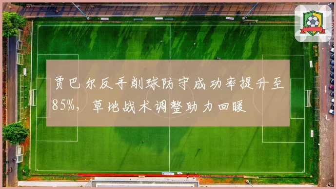 贾巴尔反手削球防守成功率提升至85%,草地战术调整助力回暖