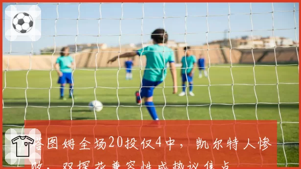 塔图姆全场20投仅4中,凯尔特人惨败,双探花兼容性成热议焦点