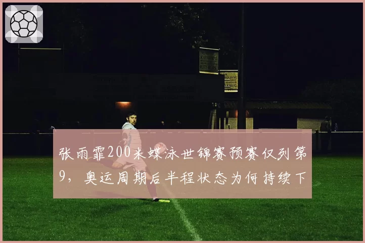 张雨霏200米蝶泳世锦赛预赛仅列第9,奥运周期后半程状态为何持续下滑?