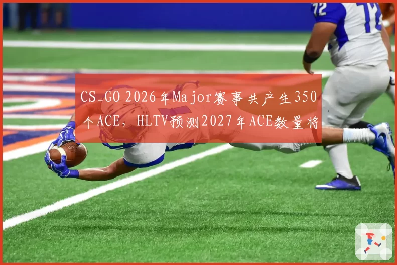 CS_GO 2026年Major赛事共产生350个ACE,HLTV预测2027年ACE数量将突破400