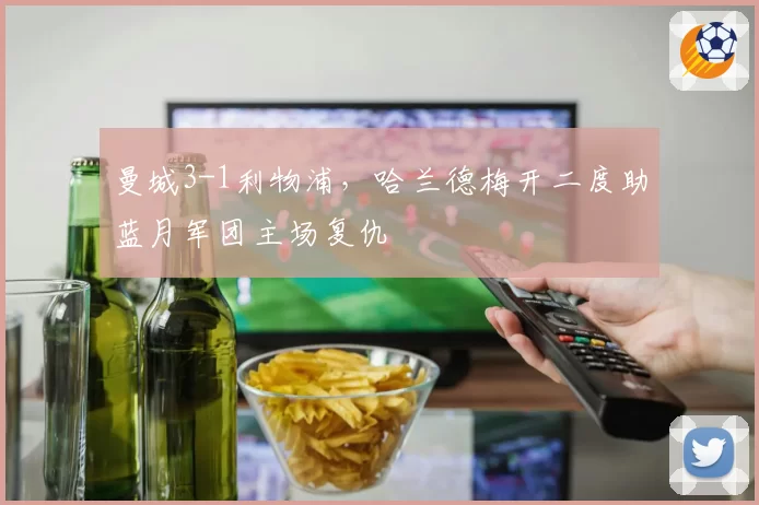 曼城3-1利物浦,哈兰德梅开二度助蓝月军团主场复仇