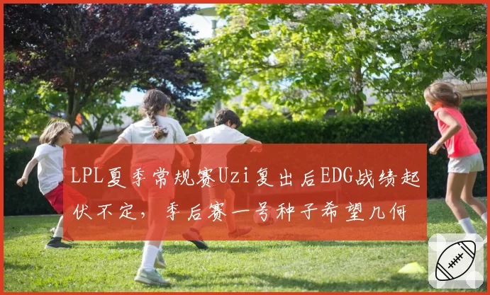 LPL夏季常规赛Uzi复出后EDG战绩起伏不定,季后赛一号种子希望几何?