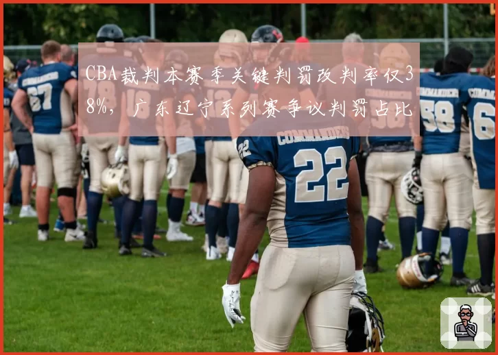 CBA裁判本赛季关键判罚改判率仅38%,广东辽宁系列赛争议判罚占比超六成