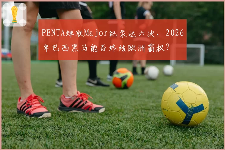 PENTA蝉联Major纪录达六次，2026年巴西黑马能否终结欧洲霸权？