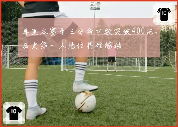 库里本赛季三分命中数突破400记,历史第一人地位再难撼动