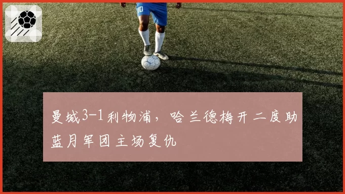 曼城3-1利物浦,哈兰德梅开二度助蓝月军团主场复仇