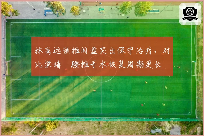林高远颈椎间盘突出保守治疗,对比梁靖崑腰椎手术恢复周期更长