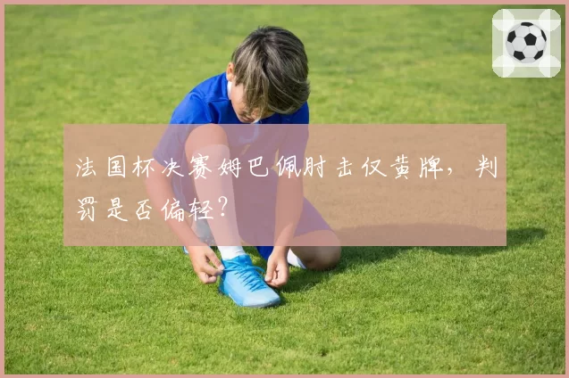 法国杯决赛姆巴佩肘击仅黄牌,判罚是否偏轻?