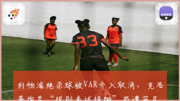 利物浦绝杀球被VAR介入取消，克洛普炮轰“规则表述模糊”恐遭英足总罚款