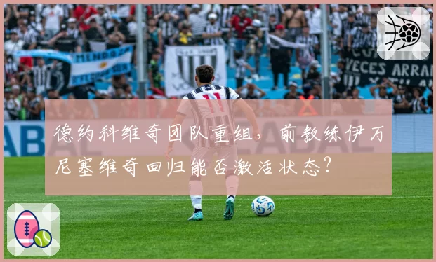 德约科维奇团队重组，前教练伊万尼塞维奇回归能否激活状态？