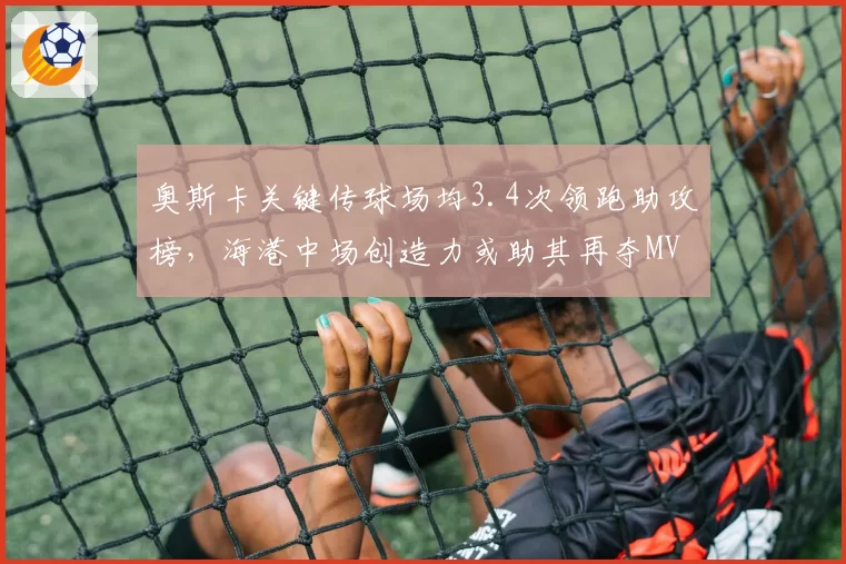 奥斯卡关键传球场均3.4次领跑助攻榜,海港中场创造力或助其再夺MVP