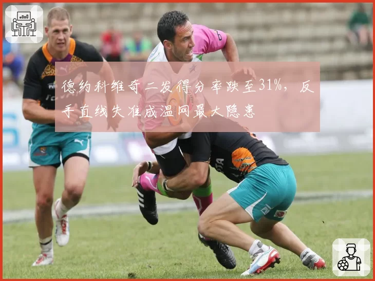 德约科维奇二发得分率跌至31%，反手直线失准成温网最大隐患
