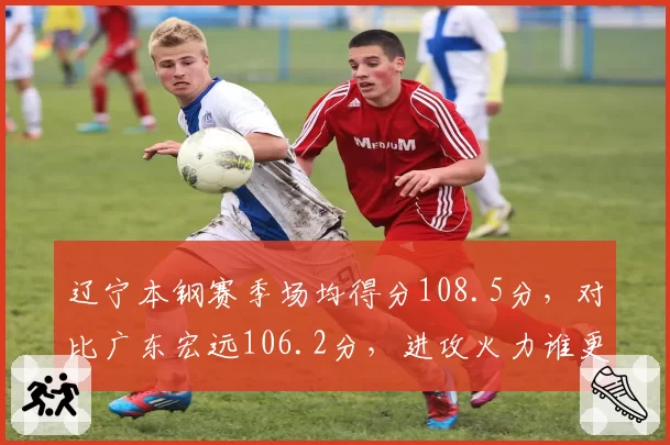 辽宁本钢赛季场均得分108.5分，对比广东宏远106.2分，进攻火力谁更强？