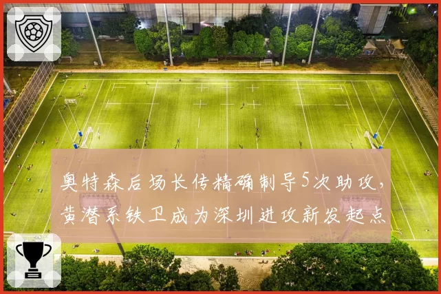奥特森后场长传精确制导5次助攻，黄潜系铁卫成为深圳进攻新发起点__br_
