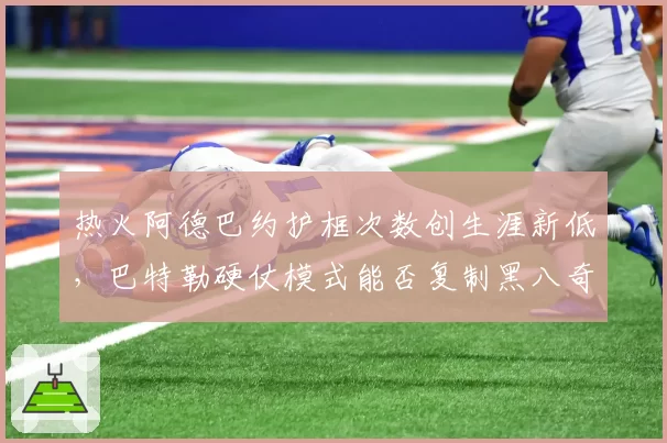 热火阿德巴约护框次数创生涯新低,巴特勒硬仗模式能否复制黑八奇迹?