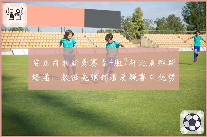 安东内利新秀赛季4胜7杆比肩维斯塔潘，数据亮眼却遭质疑赛车优势过大