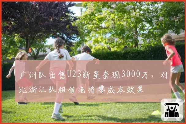 广州队出售U23新星套现3000万，对比浙江队租借老将零成本效果