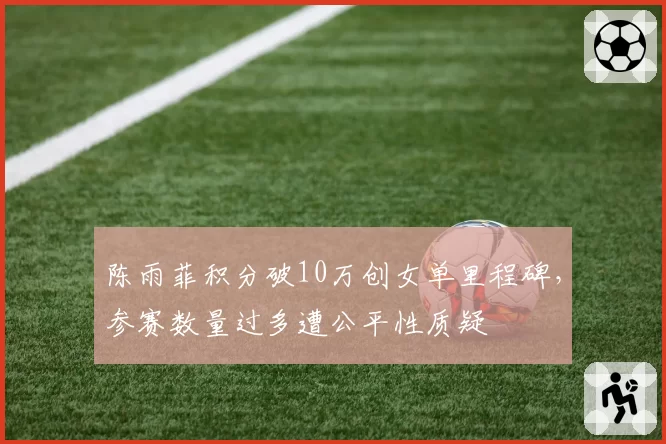 陈雨菲积分破10万创女单里程碑,参赛数量过多遭公平性质疑