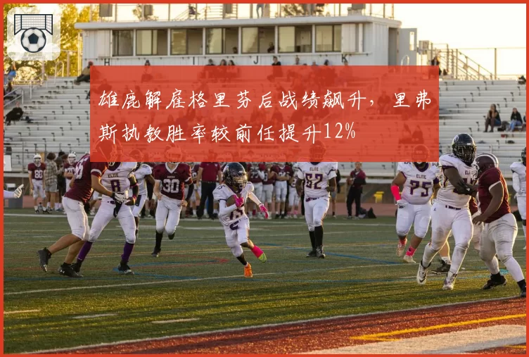 雄鹿解雇格里芬后战绩飙升，里弗斯执教胜率较前任提升12%
