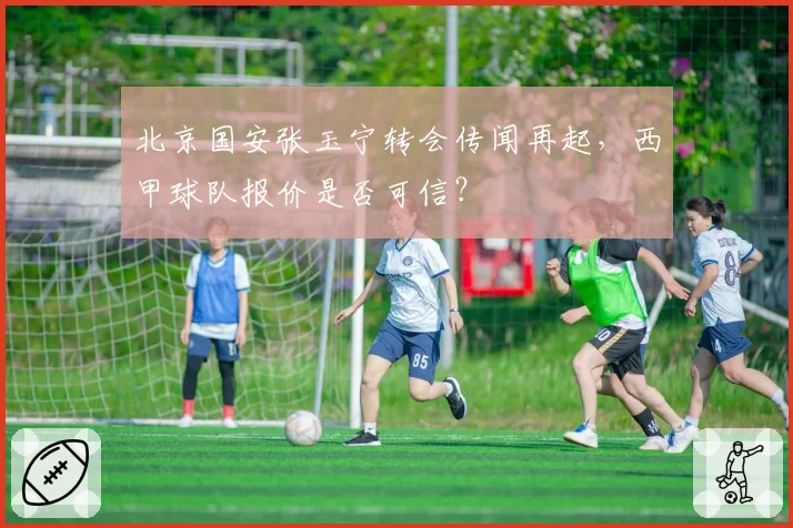 北京国安张玉宁转会传闻再起,西甲球队报价是否可信?