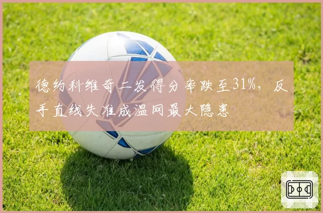 德约科维奇二发得分率跌至31%，反手直线失准成温网最大隐患